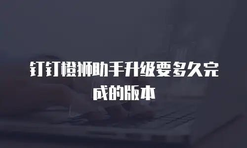 钉钉橙狮助手升级要多久完成的版本