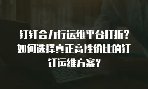 钉钉合力行运维平台打折？如何选择真正高性价比的钉钉运维方案？