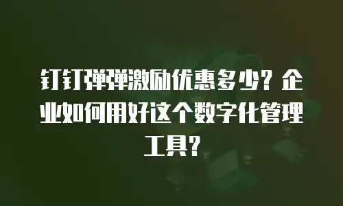钉钉弹弹激励优惠多少？企业如何用好这个数字化管理工具？