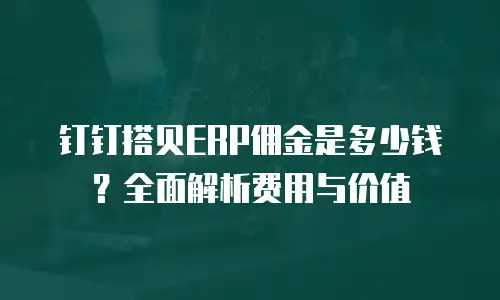 钉钉搭贝ERP佣金是多少钱？全面解析费用与价值