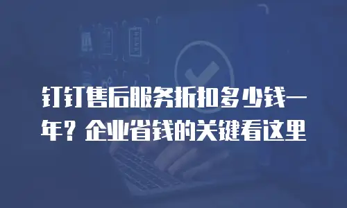 钉钉售后服务折扣多少钱一年？企业省钱的关键看这里