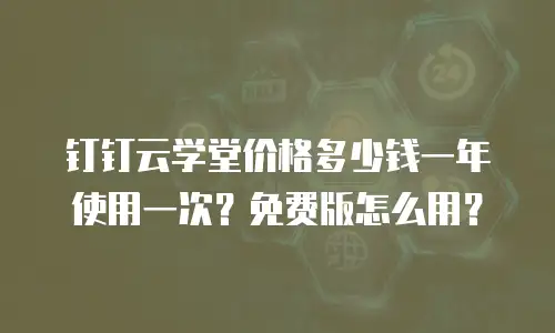 钉钉云学堂价格多少钱一年使用一次？免费版怎么用？
