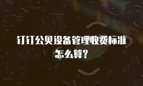 钉钉公贝设备管理收费标准怎么算？