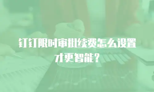 钉钉限时审批续费怎么设置才更智能？