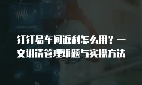 钉钉易车间返利怎么用？一文讲清管理难题与实操方法