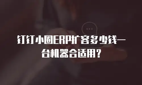 钉钉小圈ERP扩容多少钱一台机器合适用？