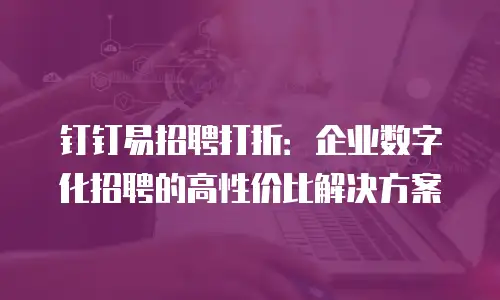 钉钉易招聘打折：企业数字化招聘的高性价比解决方案