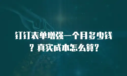 钉钉表单增强一个月多少钱？真实成本怎么算？