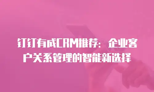 钉钉有成CRM推荐：企业客户关系管理的智能新选择