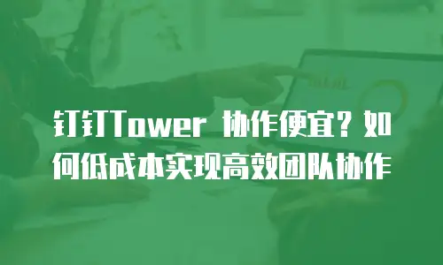 钉钉Tower 协作便宜？如何低成本实现高效团队协作