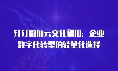 钉钉微加云文化租用：企业数字化转型的轻量化选择