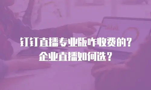 钉钉直播专业版咋收费的？企业直播如何选？