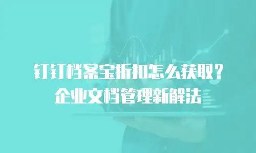 钉钉档案宝折扣怎么获取？企业文档管理新解法