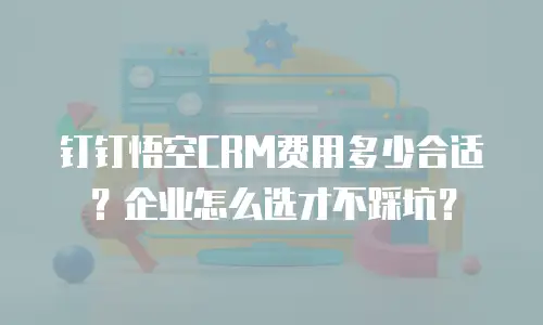 钉钉悟空CRM费用多少合适？企业怎么选才不踩坑？
