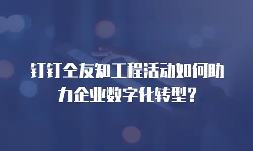 钉钉仝友知工程活动如何助力企业数字化转型？