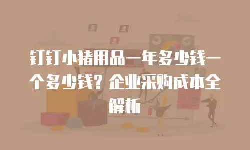 钉钉小猪用品一年多少钱一个多少钱？企业采购成本全解析