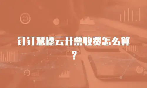 钉钉慧穗云开票收费怎么算？