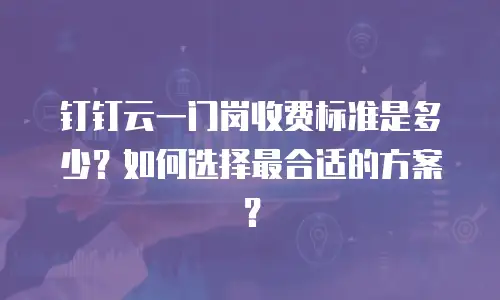 钉钉云一门岗收费标准是多少？如何选择最合适的方案？