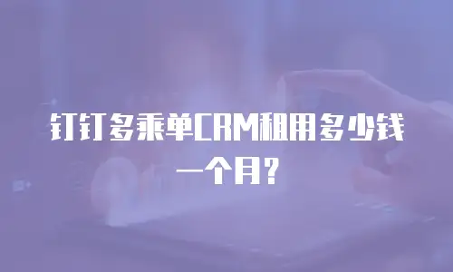 钉钉多乘单CRM租用多少钱一个月？