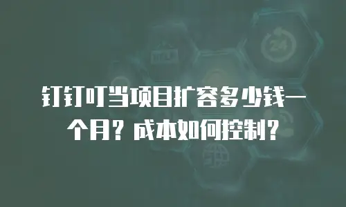 钉钉叮当项目扩容多少钱一个月？成本如何控制？