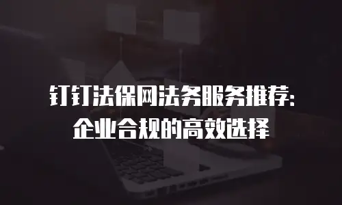 钉钉法保网法务服务推荐：企业合规的高效选择