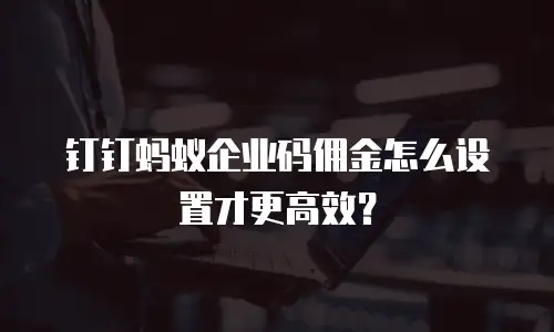 钉钉蚂蚁企业码佣金怎么设置才更高效？