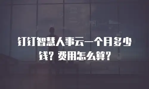 钉钉智慧人事云一个月多少钱？费用怎么算？