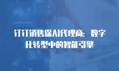 钉钉销售保AI代理商：数字化转型中的智能引擎