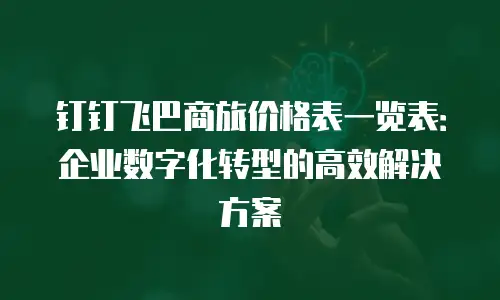 钉钉飞巴商旅价格表一览表：企业数字化转型的高效解决方案