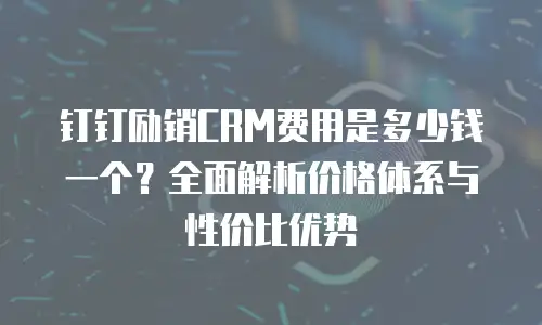 钉钉励销CRM费用是多少钱一个？全面解析价格体系与性价比优势