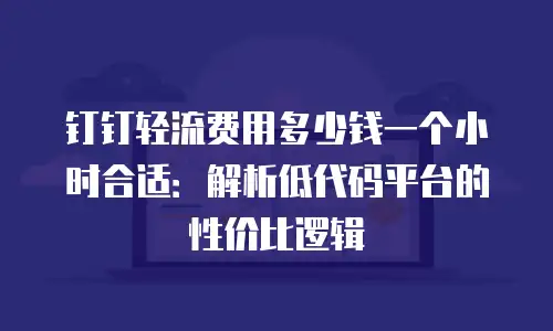 钉钉轻流费用多少钱一个小时合适：解析低代码平台的性价比逻辑
