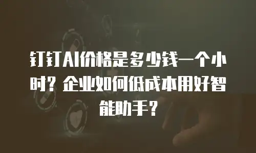 钉钉AI价格是多少钱一个小时？企业如何低成本用好智能助手？