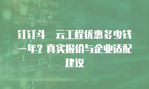 钉钉斗栱云工程优惠多少钱一年？真实报价与企业适配建议