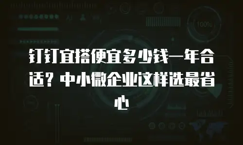 钉钉宜搭便宜多少钱一年合适？中小微企业这样选最省心