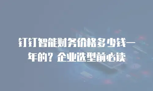 钉钉智能财务价格多少钱一年的？企业选型前必读