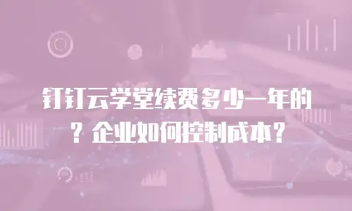 钉钉云学堂续费多少一年的？企业如何控制成本？