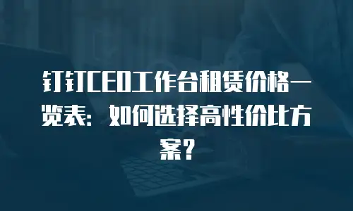 钉钉CEO工作台租赁价格一览表：如何选择高性价比方案？