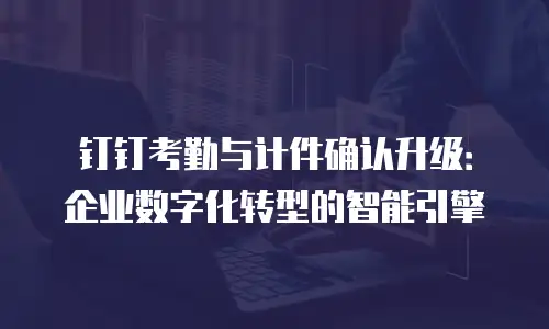 钉钉考勤与计件确认升级：企业数字化转型的智能引擎