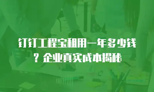钉钉工程宝租用一年多少钱？企业真实成本揭秘