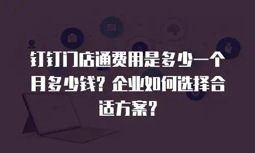 钉钉门店通费用是多少一个月多少钱？企业如何选择合适方案？
