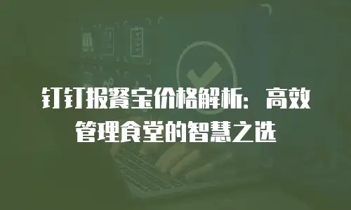 钉钉报餐宝价格解析：高效管理食堂的智慧之选