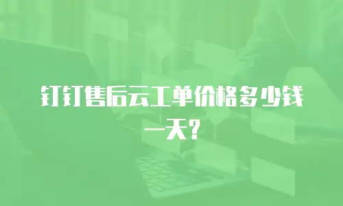 钉钉售后云工单价格多少钱一天？