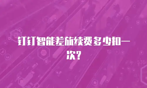 钉钉智能差旅续费多少扣一次？