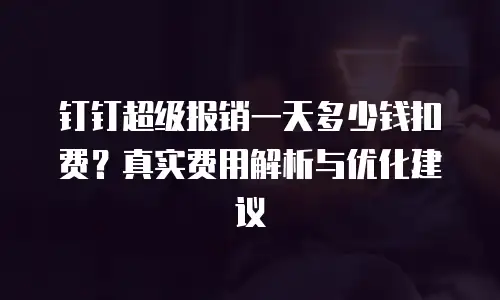 钉钉超级报销一天多少钱扣费？真实费用解析与优化建议