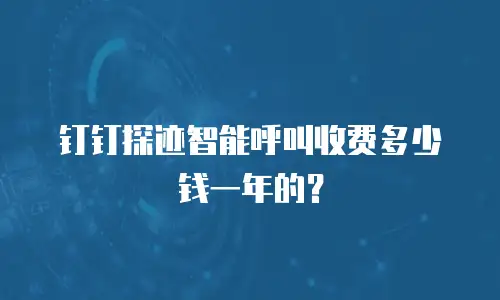钉钉探迹智能呼叫收费多少钱一年的？