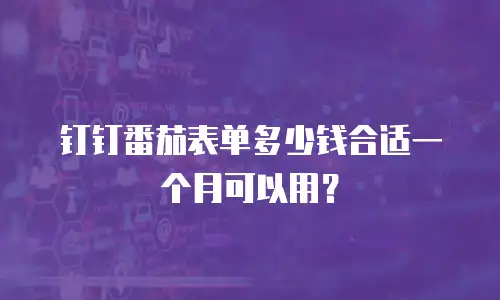 钉钉番茄表单多少钱合适一个月可以用？