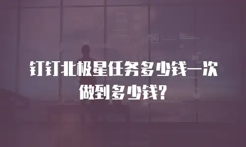 钉钉北极星任务多少钱一次做到多少钱？