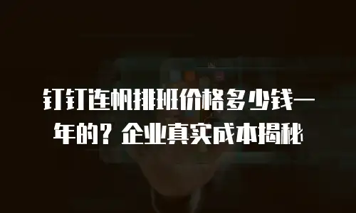 钉钉连帆排班价格多少钱一年的？企业真实成本揭秘