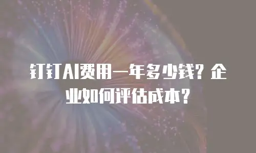 钉钉AI费用一年多少钱？企业如何评估成本？