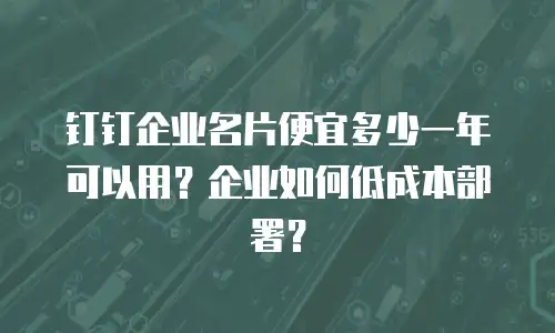 钉钉企业名片便宜多少一年可以用？企业如何低成本部署？